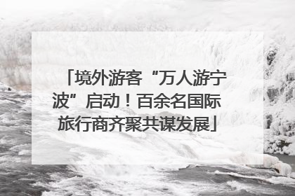 境外游客“万人游宁波”启动！百余名国际旅行商齐聚共谋发展