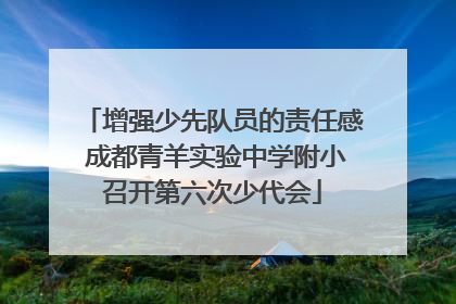 增强少先队员的责任感 成都青羊实验中学附小召开第六次少代会