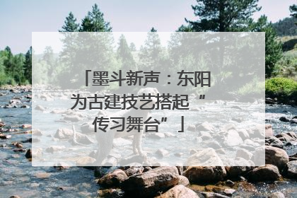 墨斗新声：东阳为古建技艺搭起“传习舞台”