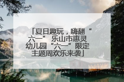 夏日趣玩，嗨翻“六一” 乐山市惠灵幼儿园“六一”限定主题周欢乐来袭