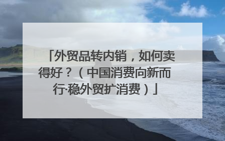 外贸品转内销，如何卖得好？（中国消费向新而行·稳外贸扩消费）