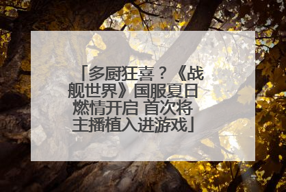 多厨狂喜？《战舰世界》国服夏日燃情开启 首次将主播植入进游戏