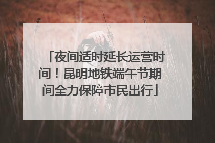 夜间适时延长运营时间！昆明地铁端午节期间全力保障市民出行