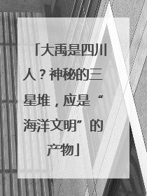 大禹是四川人？神秘的三星堆，应是“海洋文明”的产物