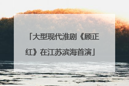 大型现代淮剧《顾正红》在江苏滨海首演