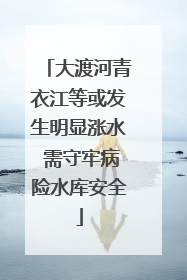 大渡河青衣江等或发生明显涨水 需守牢病险水库安全