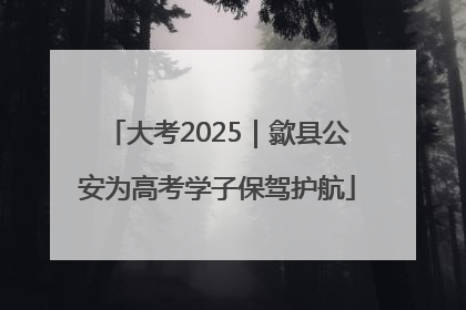 大考2025｜歙县公安为高考学子保驾护航