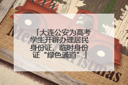 大连公安为高考学生开辟办理居民身份证、临时身份证“绿色通道”