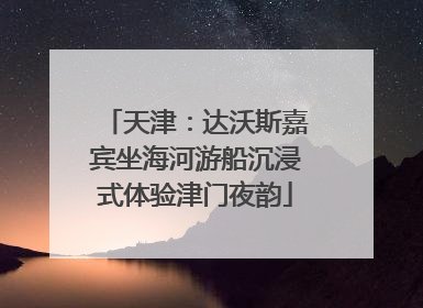 天津：达沃斯嘉宾坐海河游船沉浸式体验津门夜韵