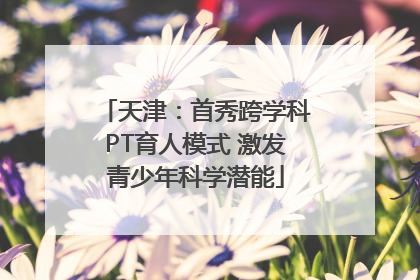 天津：首秀跨学科PT育人模式 激发青少年科学潜能