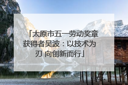 太原市五一劳动奖章获得者吴波：以技术为刃 向创新而行