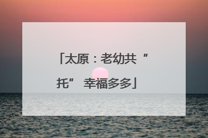 太原：老幼共“托” 幸福多多