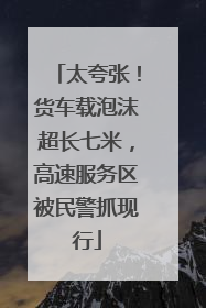 太夸张！货车载泡沫超长七米，高速服务区被民警抓现行