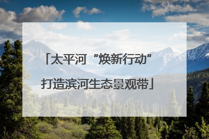 太平河“焕新行动” 打造滨河生态景观带