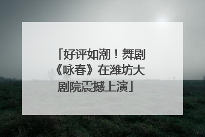 好评如潮！舞剧《咏春》在潍坊大剧院震撼上演