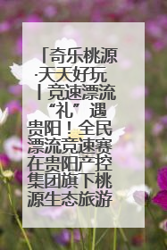 奇乐桃源·天天好玩丨竞速漂流 “礼”遇贵阳！全民漂流竞速赛在贵阳产控集团旗下桃源生态旅游度假区举行