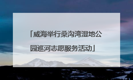威海举行桑沟湾湿地公园巡河志愿服务活动