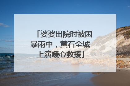 婆婆出院时被困暴雨中，黄石全城上演暖心救援