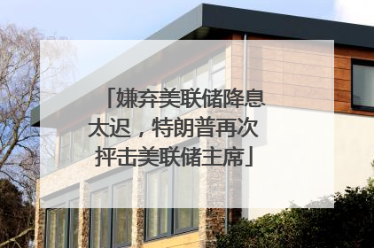 嫌弃美联储降息太迟，特朗普再次抨击美联储主席