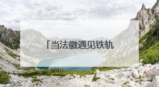 当法徽遇见铁轨，将会迸发出怎样的司法火花？