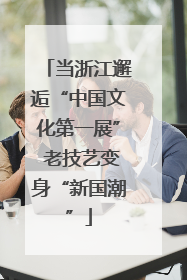 当浙江邂逅“中国文化第一展” 老技艺变身“新国潮”