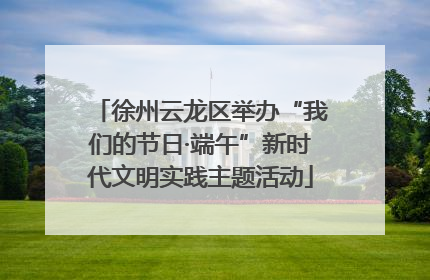 徐州云龙区举办“我们的节日·端午”新时代文明实践主题活动