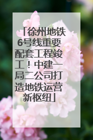 徐州地铁6号线重要配套工程竣工！中建一局二公司打造地铁运营新枢纽
