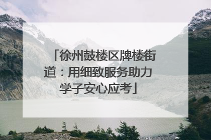 徐州鼓楼区牌楼街道：用细致服务助力学子安心应考