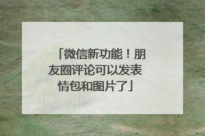 微信新功能！朋友圈评论可以发表情包和图片了