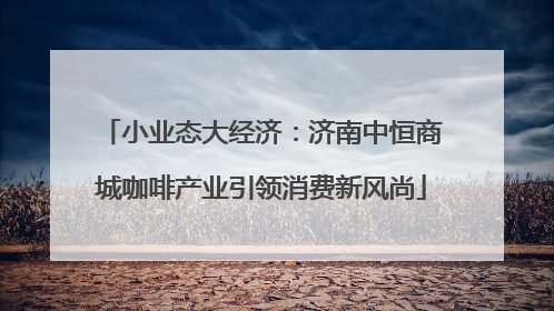 小业态大经济：济南中恒商城咖啡产业引领消费新风尚