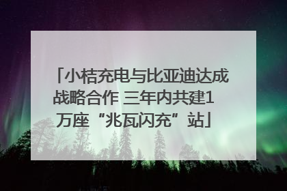 小桔充电与比亚迪达成战略合作 三年内共建1万座“兆瓦闪充”站