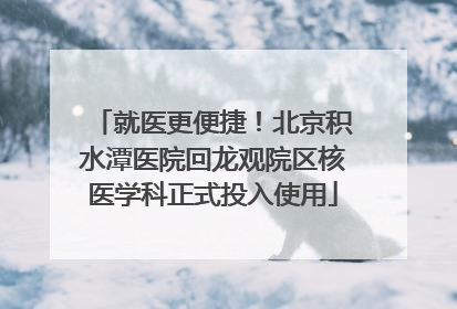 就医更便捷！北京积水潭医院回龙观院区核医学科正式投入使用