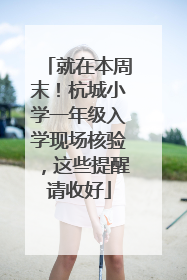 就在本周末！杭城小学一年级入学现场核验，这些提醒请收好