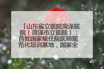 山东省立医院菏泽医院（菏泽市立医院）：首批国家级住院医师规范化培训基地，国家全科医生转岗培训基地