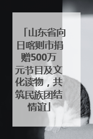 山东省向日喀则市捐赠500万元节目及文化读物，共筑民族团结情谊