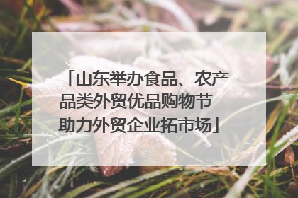 山东举办食品、农产品类外贸优品购物节 助力外贸企业拓市场