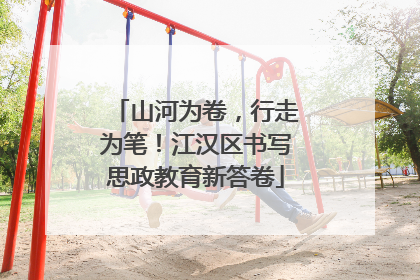 山河为卷，行走为笔！江汉区书写思政教育新答卷