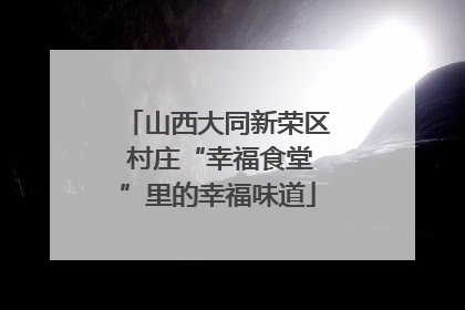山西大同新荣区 村庄“幸福食堂”里的幸福味道