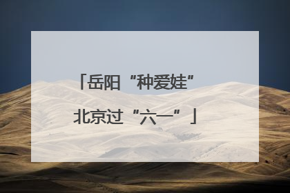 岳阳“种爱娃” 北京过“六一”