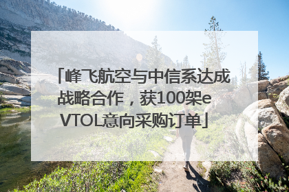 峰飞航空与中信系达成战略合作，获100架eVTOL意向采购订单