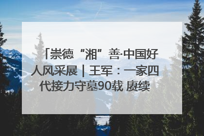 崇德“湘”善·中国好人风采展｜王军：一家四代接力守墓90载 赓续红色血脉践初心