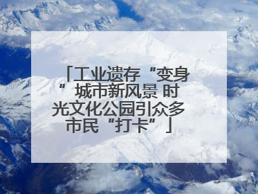 工业遗存“变身”城市新风景 时光文化公园引众多市民“打卡”