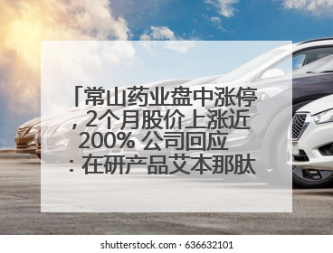 常山药业盘中涨停，2个月股价上涨近200% 公司回应：在研产品艾本那肽非行业首创