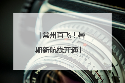 常州直飞！暑期新航线开通