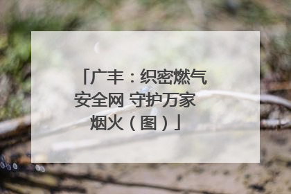 广丰：织密燃气安全网 守护万家烟火（图）