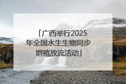 广西举行2025年全国水生生物同步增殖放流活动