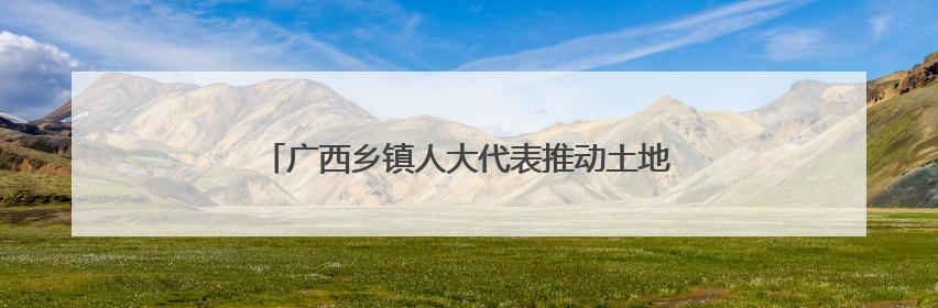 广西乡镇人大代表推动土地盘活 撂荒地变“致富园”