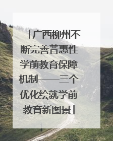 广西柳州不断完善普惠性学前教育保障机制——三个优化绘就学前教育新图景