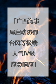 广西海事局启动防御台风等极端天气IV级应急响应