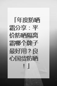 年度防晒霜分享：平价防晒隔离霜哪个牌子最好用？良心国货防晒！